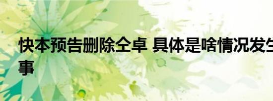 快本预告删除仝卓 具体是啥情况发生了什么事