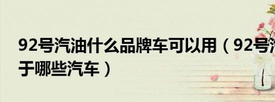 92号汽油什么品牌车可以用（92号汽油适用于哪些汽车）