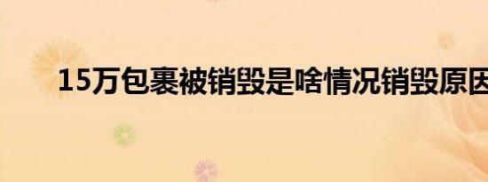 15万包裹被销毁是啥情况销毁原因是