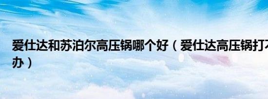 爱仕达和苏泊尔高压锅哪个好（爱仕达高压锅打不开盖怎么办）