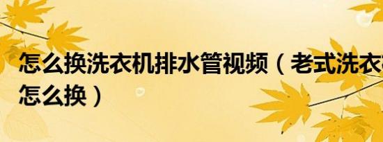 怎么换洗衣机排水管视频（老式洗衣机排水管怎么换）