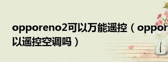 opporeno2可以万能遥控（opporeno2可以遥控空调吗）