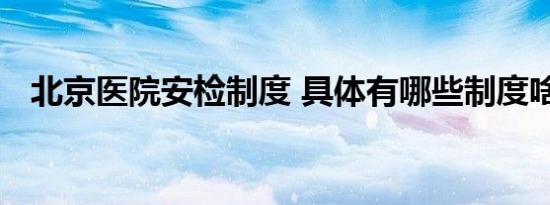北京医院安检制度 具体有哪些制度啥情况