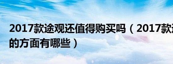 2017款途观还值得购买吗（2017款途观升级的方面有哪些）