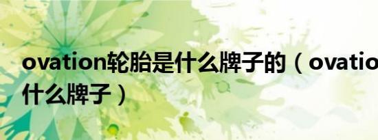 ovation轮胎是什么牌子的（ovation轮胎是什么牌子）
