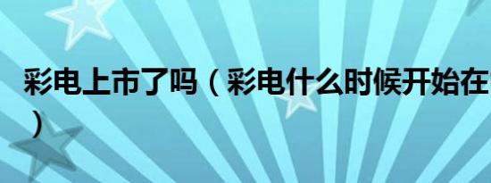 彩电上市了吗（彩电什么时候开始在中国上市）