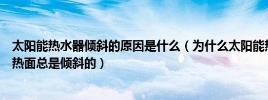 太阳能热水器倾斜的原因是什么（为什么太阳能热水器的受热面总是倾斜的）