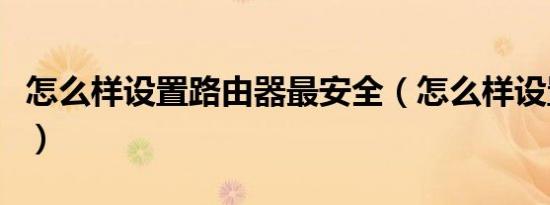 怎么样设置路由器最安全（怎么样设置路由器）