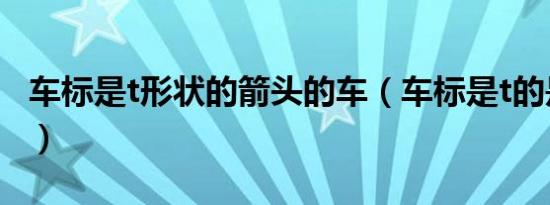 车标是t形状的箭头的车（车标是t的是什么车）