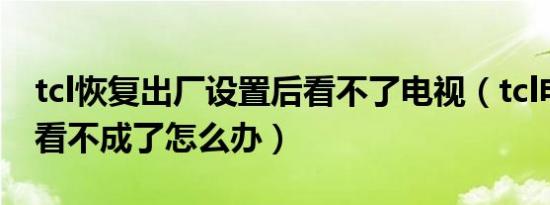 tcl恢复出厂设置后看不了电视（tcl电视现在看不成了怎么办）