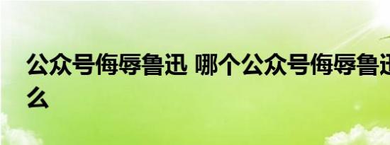 公众号侮辱鲁迅 哪个公众号侮辱鲁迅说了什么