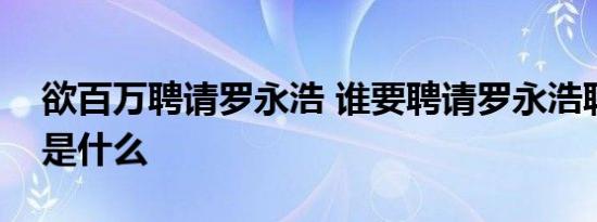 欲百万聘请罗永浩 谁要聘请罗永浩聘请原因是什么