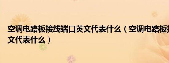 空调电路板接线端口英文代表什么（空调电路板接线端口英文代表什么）