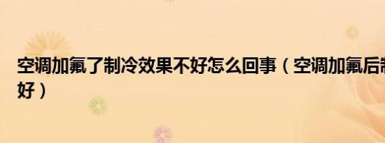 空调加氟了制冷效果不好怎么回事（空调加氟后制冷效果不好）