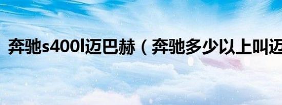 奔驰s400l迈巴赫（奔驰多少以上叫迈巴赫）