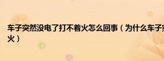 车子突然没电了打不着火怎么回事（为什么车子突然打不着火）