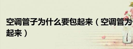 空调管子为什么要包起来（空调管为什么要包起来）