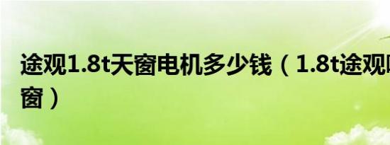 途观1.8t天窗电机多少钱（1.8t途观哪些有天窗）