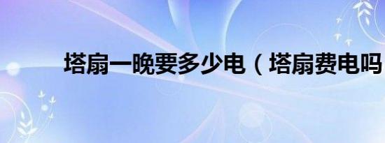 塔扇一晚要多少电（塔扇费电吗）