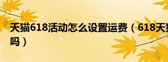 天猫618活动怎么设置运费（618天猫有活动吗）