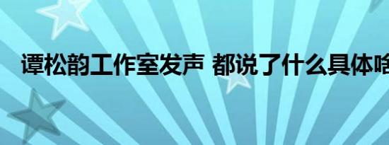 谭松韵工作室发声 都说了什么具体啥情况