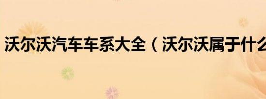 沃尔沃汽车车系大全（沃尔沃属于什么车系）