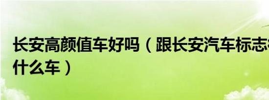 长安高颜值车好吗（跟长安汽车标志很像的是什么车）