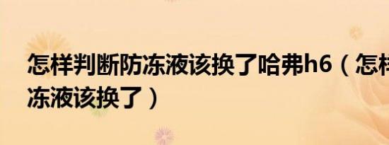 怎样判断防冻液该换了哈弗h6（怎样判断防冻液该换了）