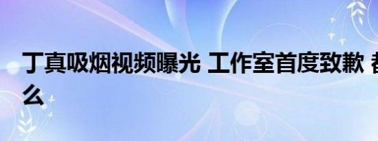 丁真吸烟视频曝光 工作室首度致歉 都说了什么