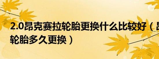 2.0昂克赛拉轮胎更换什么比较好（昂克赛拉轮胎多久更换）