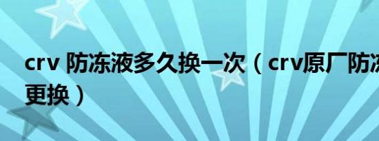 crv 防冻液多久换一次（crv原厂防冻液多久更换）