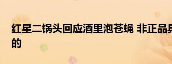 红星二锅头回应酒里泡苍蝇 非正品具体怎样的