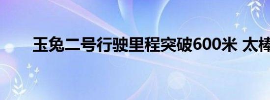 玉兔二号行驶里程突破600米 太棒了