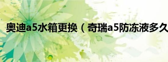 奥迪a5水箱更换（奇瑞a5防冻液多久更换）
