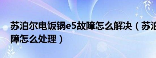 苏泊尔电饭锅e5故障怎么解决（苏泊尔e5故障怎么处理）