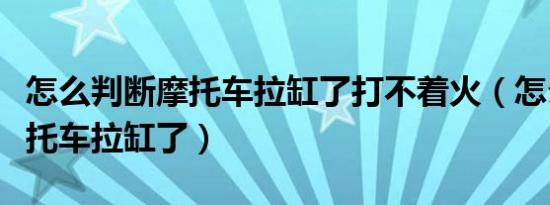 怎么判断摩托车拉缸了打不着火（怎么判断摩托车拉缸了）