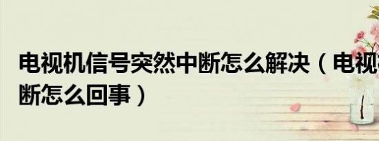 电视机信号突然中断怎么解决（电视机信号中断怎么回事）