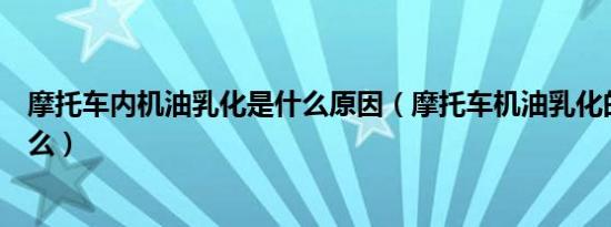 摩托车内机油乳化是什么原因（摩托车机油乳化的原因是什么）