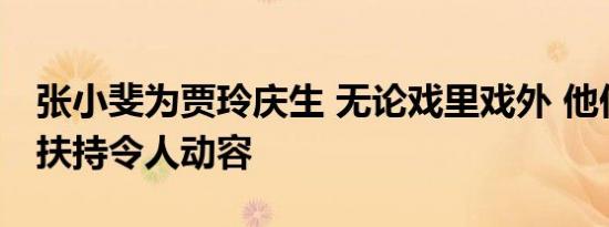 张小斐为贾玲庆生 无论戏里戏外 他们的相互扶持令人动容