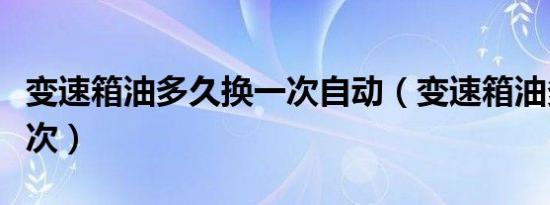 变速箱油多久换一次自动（变速箱油多久换一次）