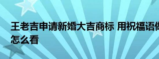 王老吉申请新婚大吉商标 用祝福语做商标你怎么看