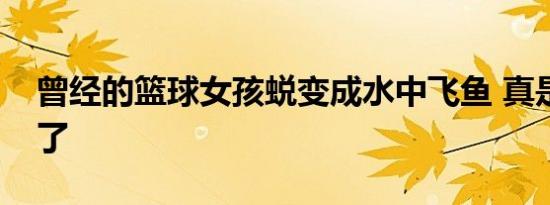 曾经的篮球女孩蜕变成水中飞鱼 真是太励志了
