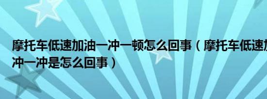 摩托车低速加油一冲一顿怎么回事（摩托车低速加油顿挫一冲一冲是怎么回事）