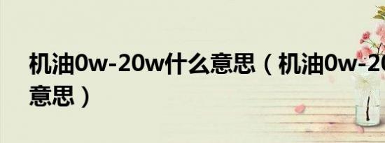 机油0w-20w什么意思（机油0w-20是什么意思）