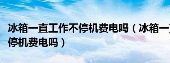冰箱一直工作不停机费电吗（冰箱一直工作不停机费电吗）