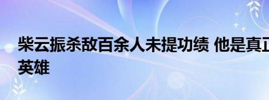 柴云振杀敌百余人未提功绩 他是真正的人民英雄