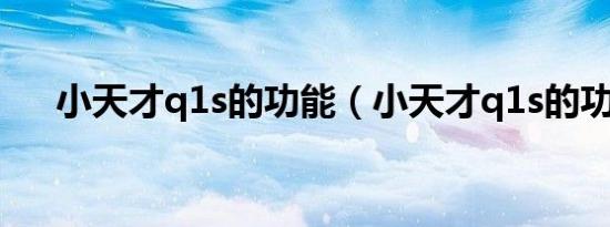 小天才q1s的功能（小天才q1s的功能）