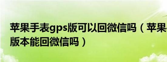 苹果手表gps版可以回微信吗（苹果手表gps版本能回微信吗）
