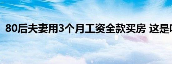 80后夫妻用3个月工资全款买房 这是啥情况