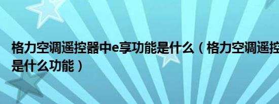 格力空调遥控器中e享功能是什么（格力空调遥控器中的E享是什么功能）